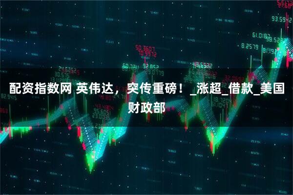 配资指数网 英伟达，突传重磅！_涨超_借款_美国财政部