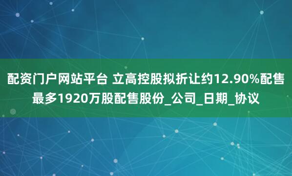 配资门户网站平台 立高控股拟折让约12.90%配售最多1920万股配售股份_公司_日期_协议