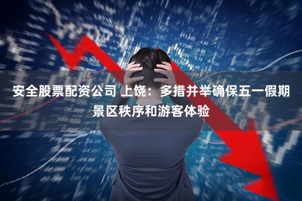 安全股票配资公司 上饶：多措并举确保五一假期景区秩序和游客体验