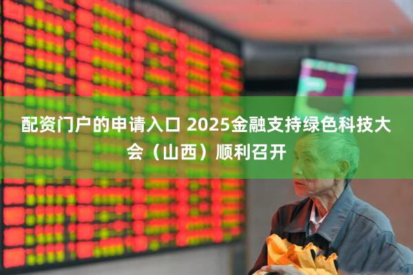 配资门户的申请入口 2025金融支持绿色科技大会（山西）顺利召开