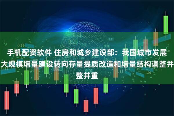 手机配资软件 住房和城乡建设部：我国城市发展从大规模增量建设转向存量提质改造和增量结构调整并重