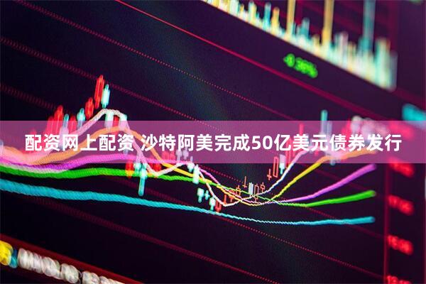 配资网上配资 沙特阿美完成50亿美元债券发行