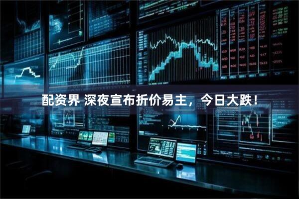 配资界 深夜宣布折价易主，今日大跌！