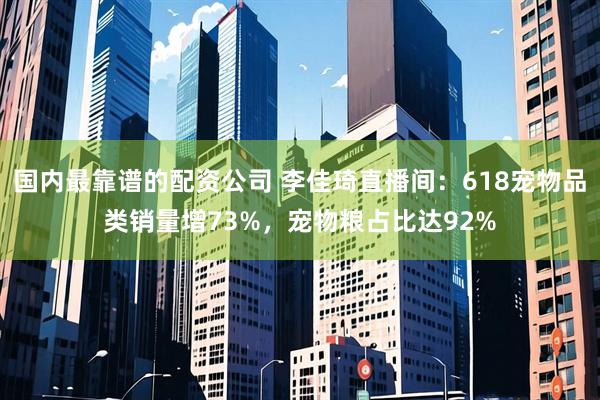 国内最靠谱的配资公司 李佳琦直播间：618宠物品类销量增73%，宠物粮占比达92%