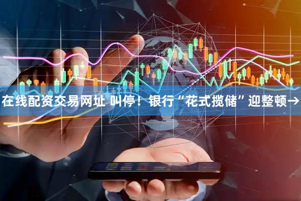 在线配资交易网址 叫停！银行“花式揽储”迎整顿→