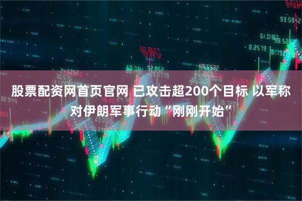 股票配资网首页官网 已攻击超200个目标 以军称对伊朗军事行动“刚刚开始”
