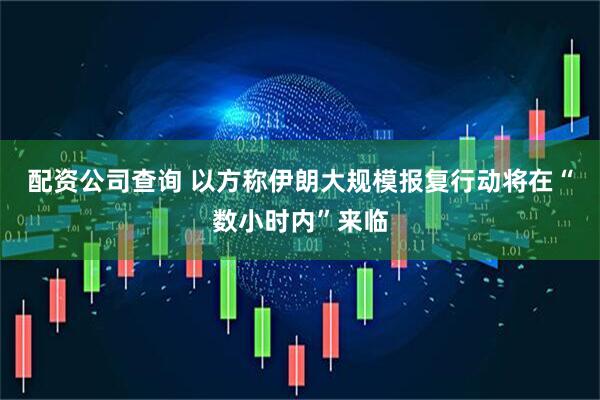 配资公司查询 以方称伊朗大规模报复行动将在“数小时内”来临