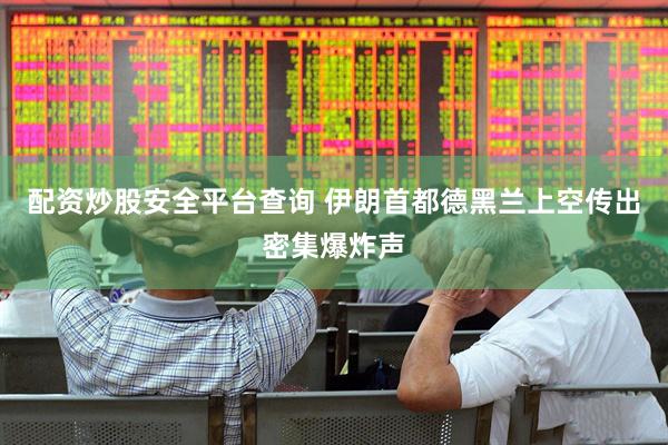 配资炒股安全平台查询 伊朗首都德黑兰上空传出密集爆炸声