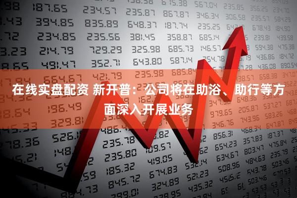 在线实盘配资 新开普：公司将在助浴、助行等方面深入开展业务
