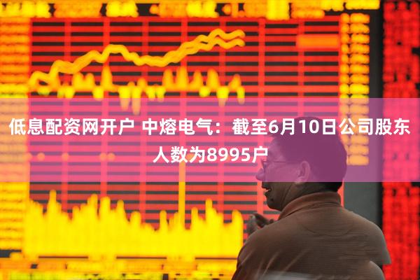 低息配资网开户 中熔电气：截至6月10日公司股东人数为8995户