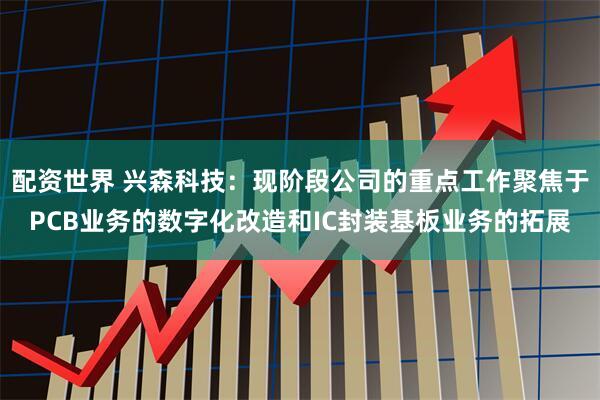 配资世界 兴森科技：现阶段公司的重点工作聚焦于PCB业务的数字化改造和IC封装基板业务的拓展