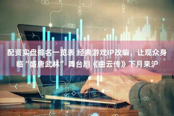 配资实盘排名一览表 经典游戏IP改编，让观众身临“盛唐武林” 舞台剧《曲云传》下月来沪
