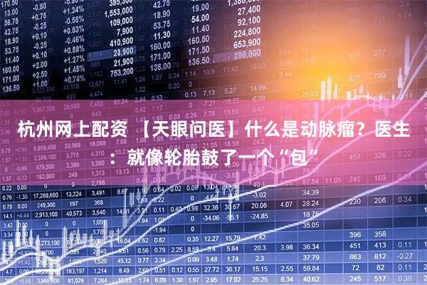 杭州网上配资 【天眼问医】什么是动脉瘤？医生：就像轮胎鼓了一个“包”