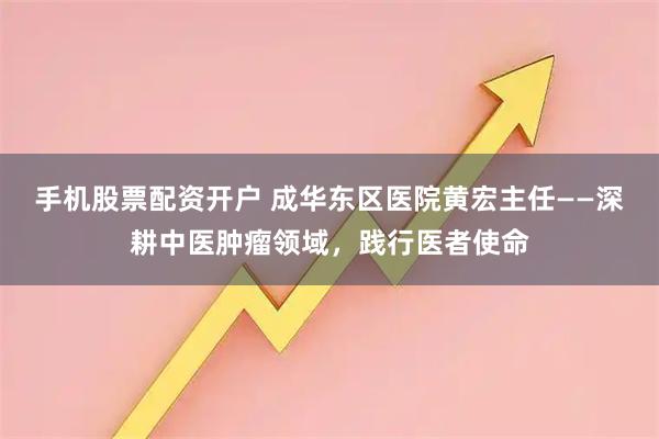 手机股票配资开户 成华东区医院黄宏主任——深耕中医肿瘤领域，践行医者使命