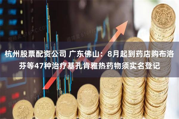 杭州股票配资公司 广东佛山：8月起到药店购布洛芬等47种治疗基孔肯雅热药物须实名登记