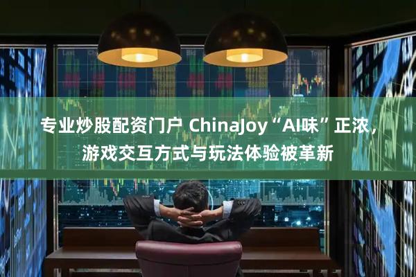 专业炒股配资门户 ChinaJoy“AI味”正浓，游戏交互方式与玩法体验被革新