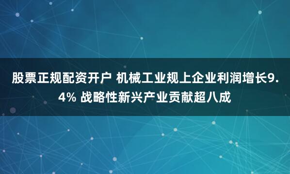股票正规配资开户 机械工业规上企业利润增长9.4% 战略性新兴产业贡献超八成