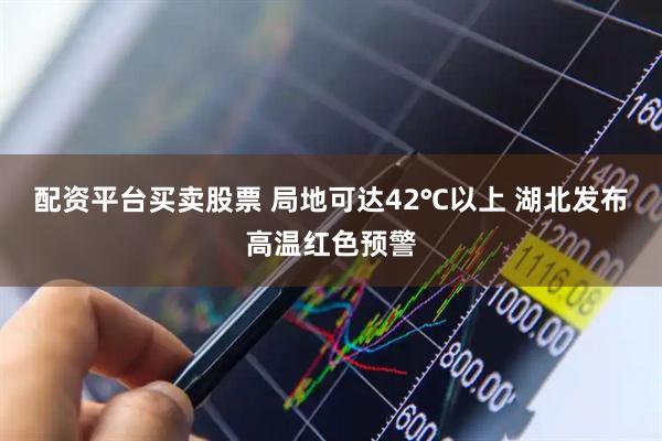 配资平台买卖股票 局地可达42℃以上 湖北发布高温红色预警