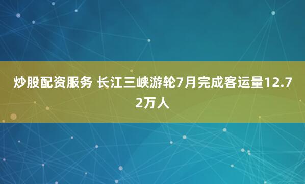 炒股配资服务 长江三峡游轮7月完成客运量12.72万人