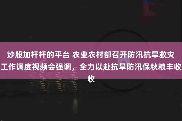 炒股加杆杆的平台 农业农村部召开防汛抗旱救灾工作调度视频会强调，全力以赴抗旱防汛保秋粮丰收