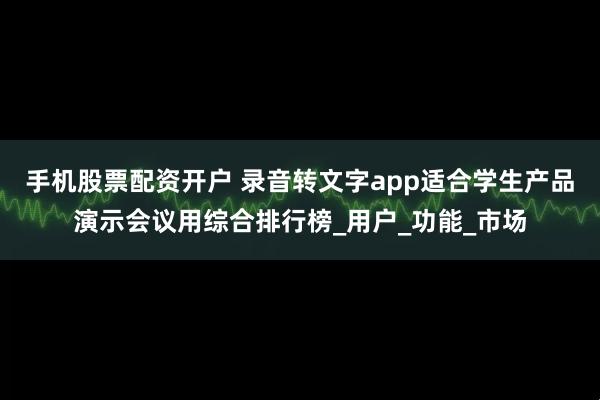 手机股票配资开户 录音转文字app适合学生产品演示会议用综合排行榜_用户_功能_市场