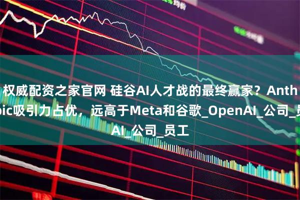 权威配资之家官网 硅谷AI人才战的最终赢家？Anthropic吸引力占优，远高于Meta和谷歌_OpenAI_公司_员工