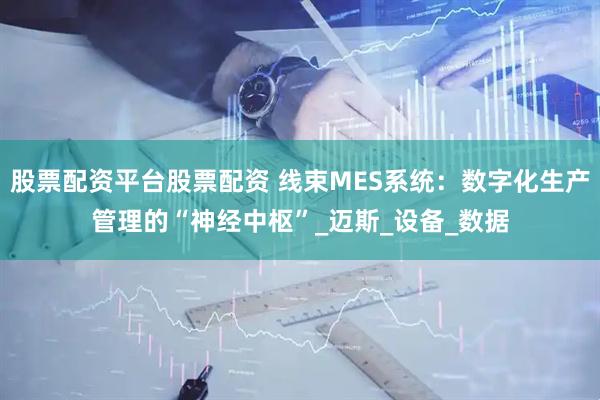 股票配资平台股票配资 线束MES系统：数字化生产管理的“神经中枢”_迈斯_设备_数据
