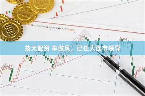 按天配资 牟傲风，已任大连市领导