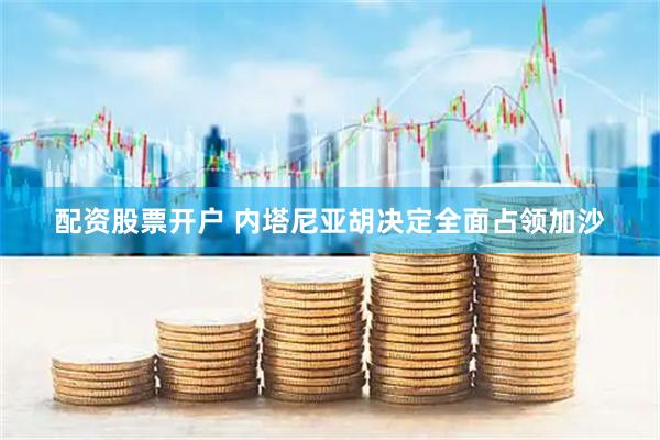 配资股票开户 内塔尼亚胡决定全面占领加沙