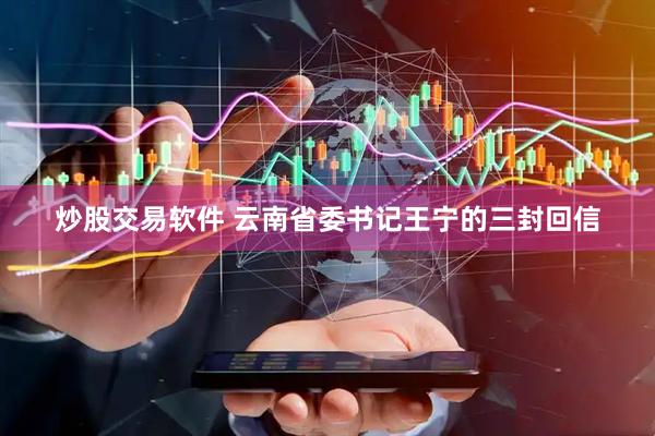 炒股交易软件 云南省委书记王宁的三封回信
