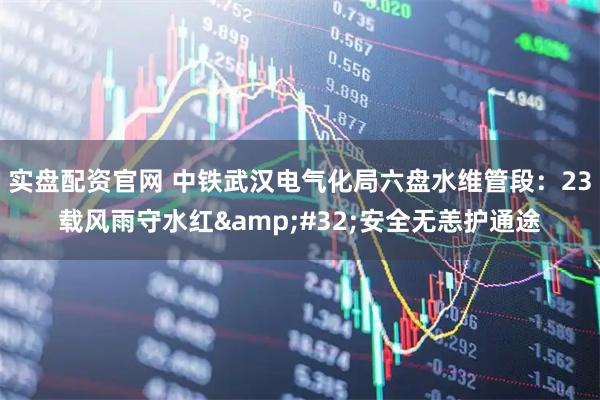 实盘配资官网 中铁武汉电气化局六盘水维管段：23载风雨守水红&#32;安全无恙护通途
