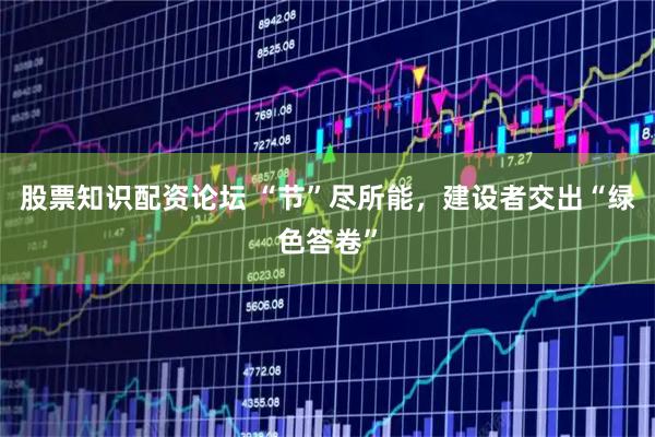 股票知识配资论坛 “节”尽所能，建设者交出“绿色答卷”