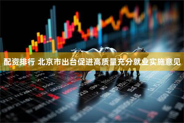 配资排行 北京市出台促进高质量充分就业实施意见