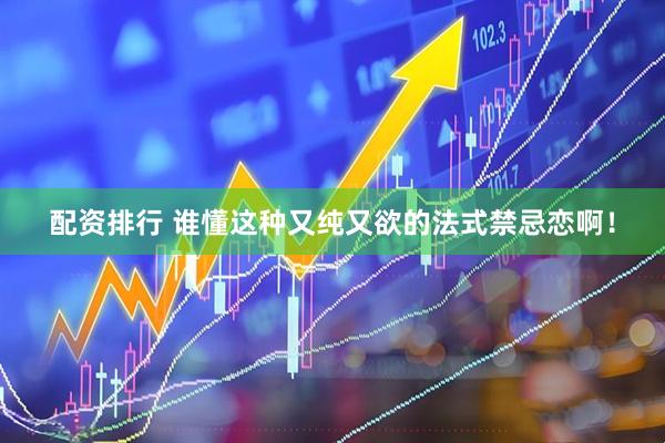 配资排行 谁懂这种又纯又欲的法式禁忌恋啊！