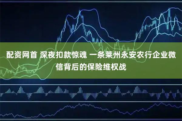 配资网首 深夜扣款惊魂 一条莱州永安农行企业微信背后的保险维权战