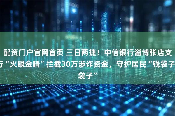 配资门户官网首页 三日两捷！中信银行淄博张店支行“火眼金睛”拦截30万涉诈资金，守护居民“钱袋子”