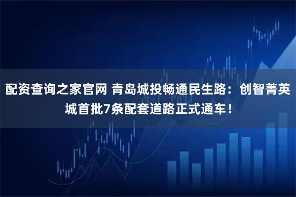 配资查询之家官网 青岛城投畅通民生路:创智菁英城首批7条配套道路正式通车!