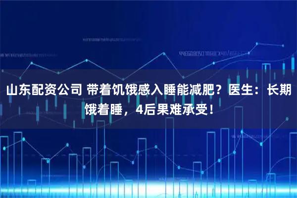 山东配资公司 带着饥饿感入睡能减肥？医生：长期饿着睡，4后果难承受！